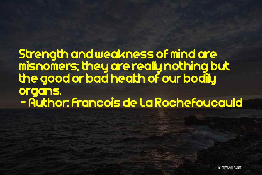 Francois De La Rochefoucauld Quotes: Strength And Weakness Of Mind Are Misnomers; They Are Really Nothing But The Good Or Bad Health Of Our Bodily
