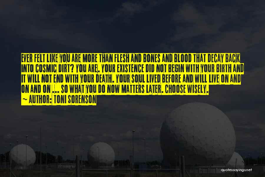 Toni Sorenson Quotes: Ever Felt Like You Are More Than Flesh And Bones And Blood That Decay Back Into Cosmic Dirt? You Are.