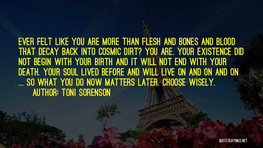 Toni Sorenson Quotes: Ever Felt Like You Are More Than Flesh And Bones And Blood That Decay Back Into Cosmic Dirt? You Are.