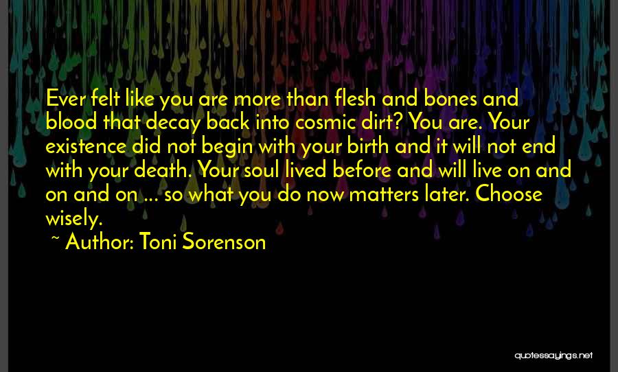 Toni Sorenson Quotes: Ever Felt Like You Are More Than Flesh And Bones And Blood That Decay Back Into Cosmic Dirt? You Are.