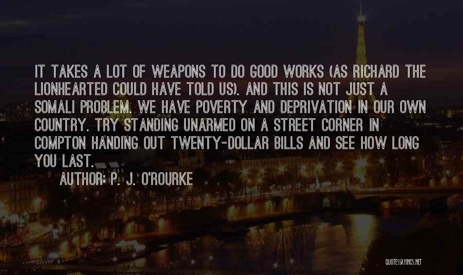 P. J. O'Rourke Quotes: It Takes A Lot Of Weapons To Do Good Works (as Richard The Lionhearted Could Have Told Us). And This