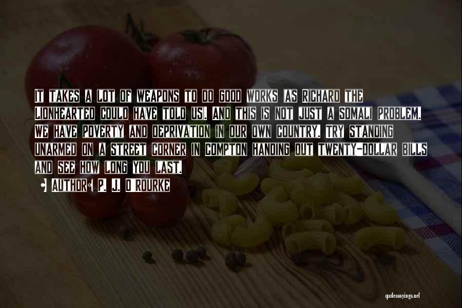 P. J. O'Rourke Quotes: It Takes A Lot Of Weapons To Do Good Works (as Richard The Lionhearted Could Have Told Us). And This