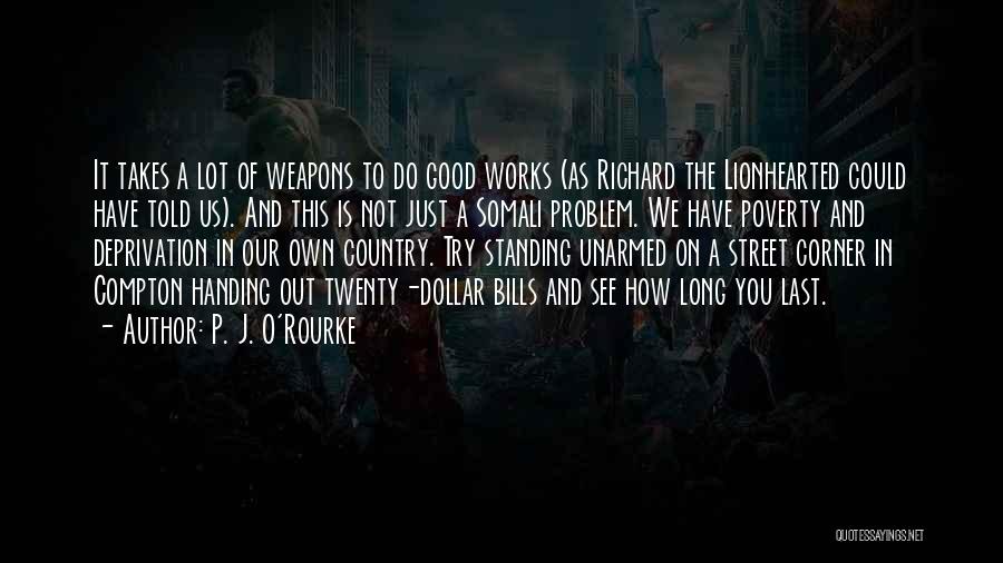 P. J. O'Rourke Quotes: It Takes A Lot Of Weapons To Do Good Works (as Richard The Lionhearted Could Have Told Us). And This