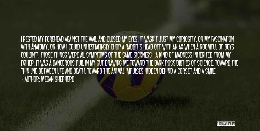 Megan Shepherd Quotes: I Rested My Forehead Against The Wall And Closed My Eyes. It Wasn't Just My Curiosity, Or My Fascination With
