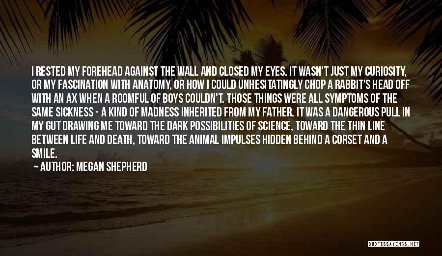 Megan Shepherd Quotes: I Rested My Forehead Against The Wall And Closed My Eyes. It Wasn't Just My Curiosity, Or My Fascination With