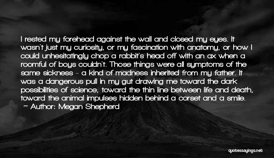 Megan Shepherd Quotes: I Rested My Forehead Against The Wall And Closed My Eyes. It Wasn't Just My Curiosity, Or My Fascination With