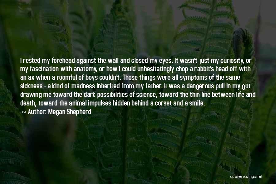 Megan Shepherd Quotes: I Rested My Forehead Against The Wall And Closed My Eyes. It Wasn't Just My Curiosity, Or My Fascination With