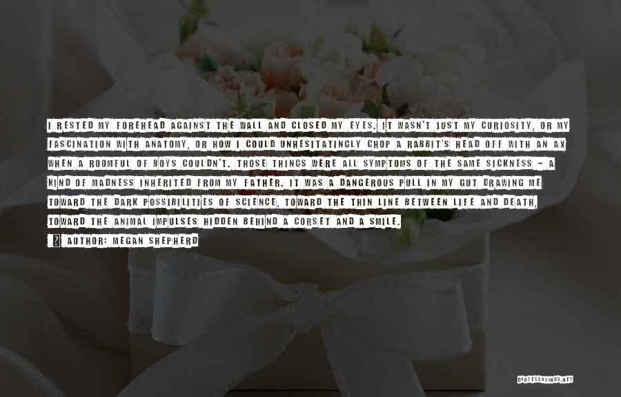 Megan Shepherd Quotes: I Rested My Forehead Against The Wall And Closed My Eyes. It Wasn't Just My Curiosity, Or My Fascination With