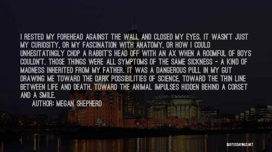 Megan Shepherd Quotes: I Rested My Forehead Against The Wall And Closed My Eyes. It Wasn't Just My Curiosity, Or My Fascination With