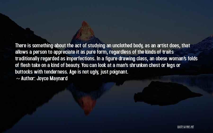 Joyce Maynard Quotes: There Is Something About The Act Of Studying An Unclothed Body, As An Artist Does, That Allows A Person To