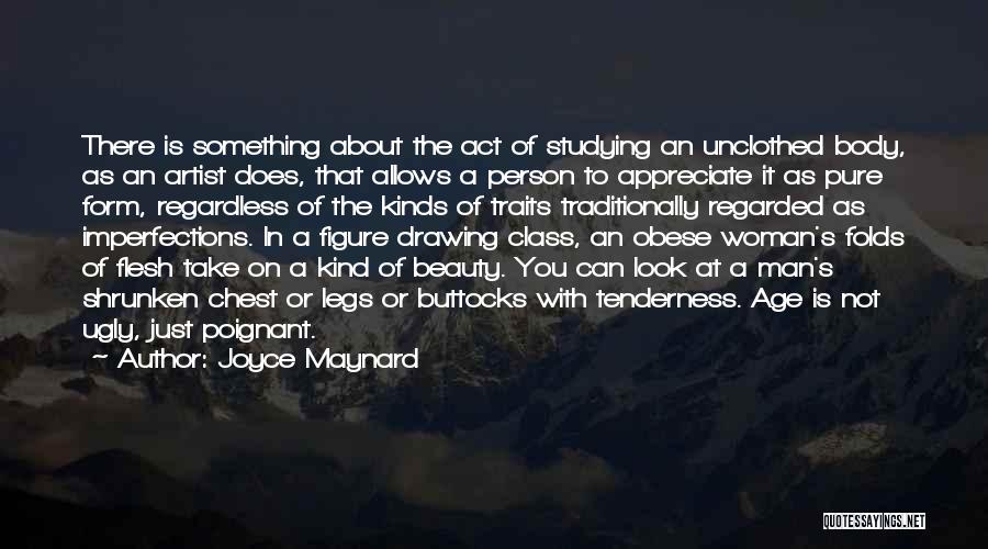 Joyce Maynard Quotes: There Is Something About The Act Of Studying An Unclothed Body, As An Artist Does, That Allows A Person To