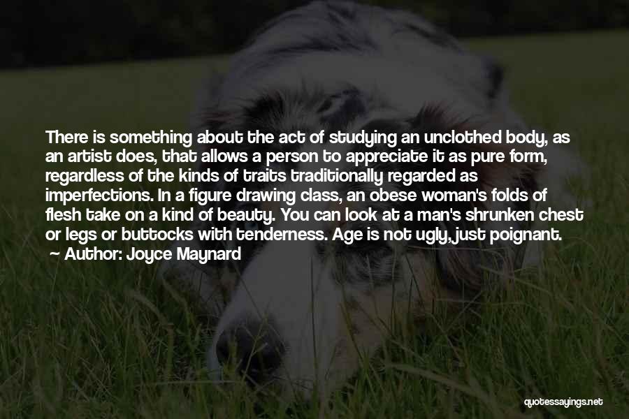 Joyce Maynard Quotes: There Is Something About The Act Of Studying An Unclothed Body, As An Artist Does, That Allows A Person To
