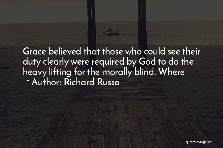 Richard Russo Quotes: Grace Believed That Those Who Could See Their Duty Clearly Were Required By God To Do The Heavy Lifting For