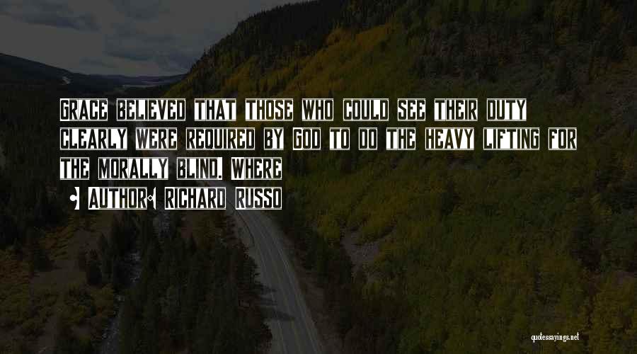 Richard Russo Quotes: Grace Believed That Those Who Could See Their Duty Clearly Were Required By God To Do The Heavy Lifting For