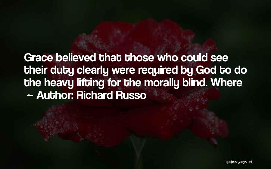 Richard Russo Quotes: Grace Believed That Those Who Could See Their Duty Clearly Were Required By God To Do The Heavy Lifting For