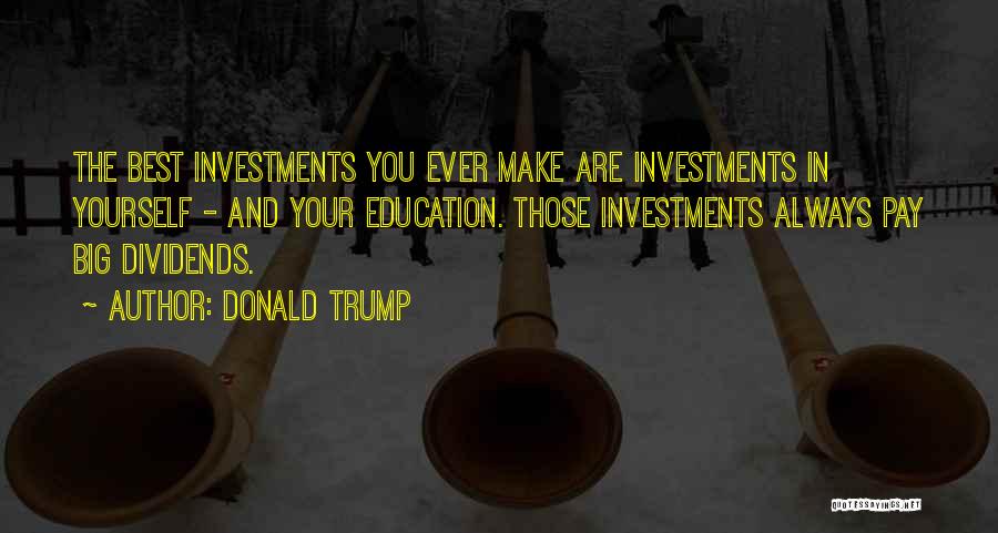 Donald Trump Quotes: The Best Investments You Ever Make Are Investments In Yourself - And Your Education. Those Investments Always Pay Big Dividends.