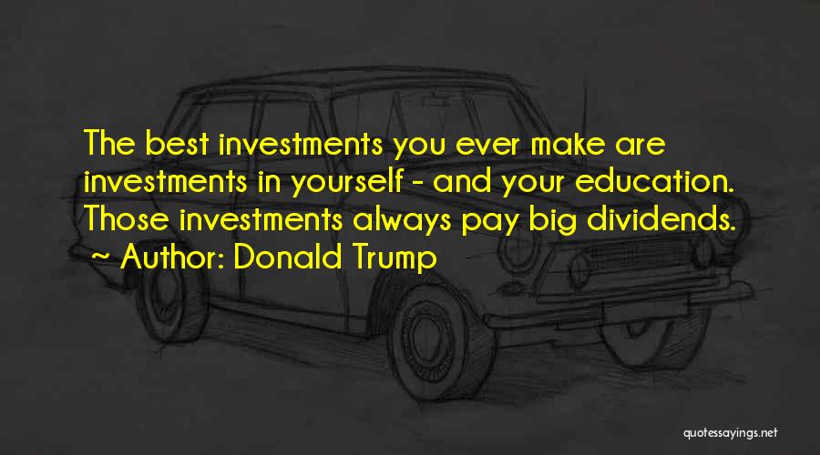 Donald Trump Quotes: The Best Investments You Ever Make Are Investments In Yourself - And Your Education. Those Investments Always Pay Big Dividends.