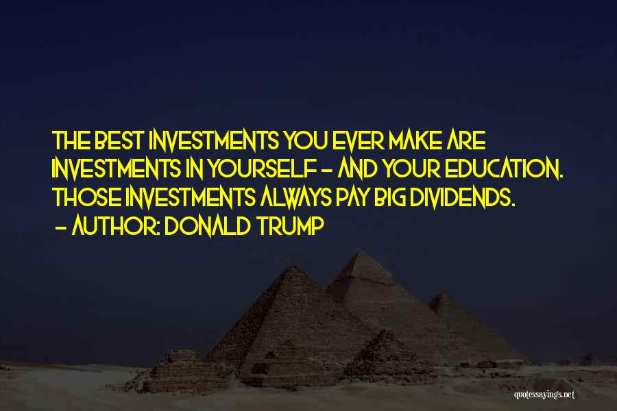Donald Trump Quotes: The Best Investments You Ever Make Are Investments In Yourself - And Your Education. Those Investments Always Pay Big Dividends.