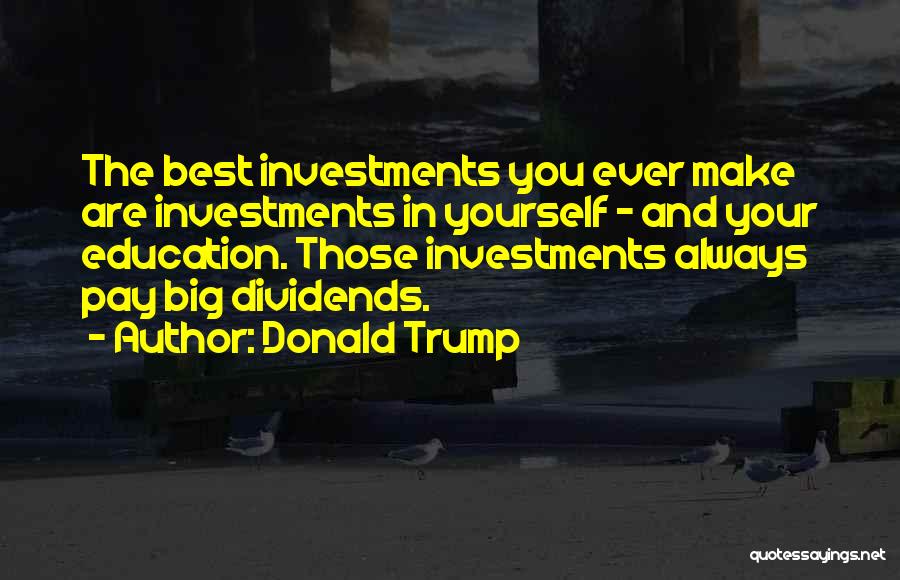 Donald Trump Quotes: The Best Investments You Ever Make Are Investments In Yourself - And Your Education. Those Investments Always Pay Big Dividends.