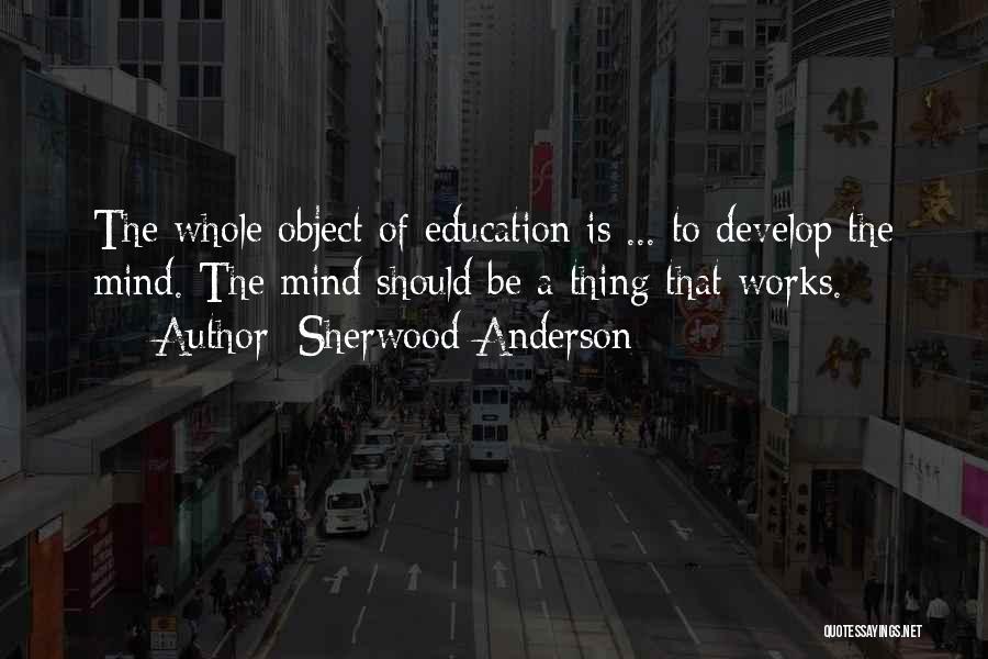 Sherwood Anderson Quotes: The Whole Object Of Education Is ... To Develop The Mind. The Mind Should Be A Thing That Works.