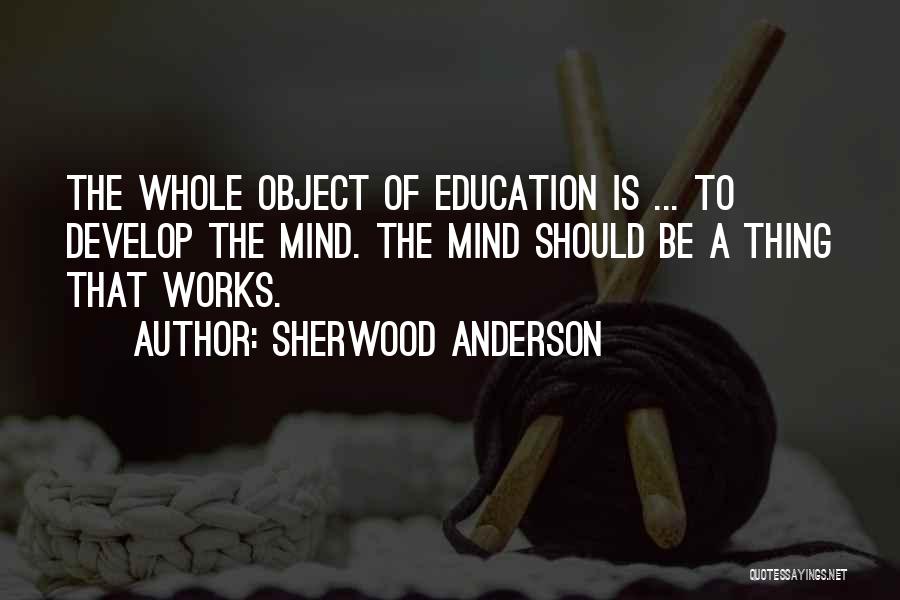 Sherwood Anderson Quotes: The Whole Object Of Education Is ... To Develop The Mind. The Mind Should Be A Thing That Works.