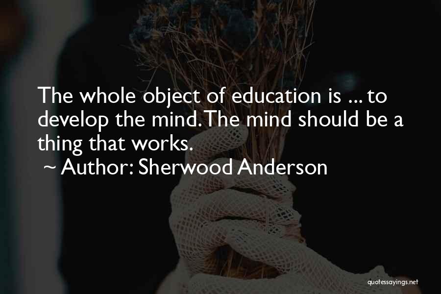 Sherwood Anderson Quotes: The Whole Object Of Education Is ... To Develop The Mind. The Mind Should Be A Thing That Works.