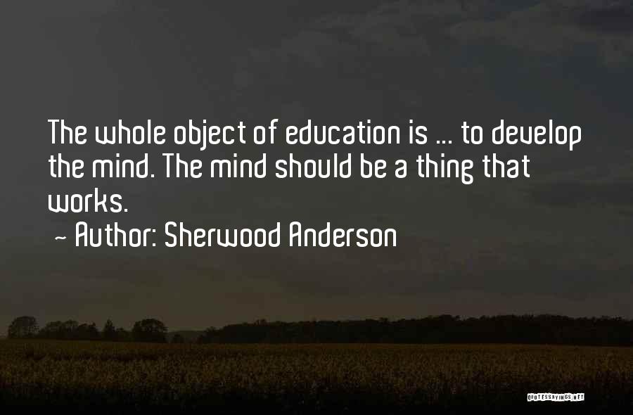 Sherwood Anderson Quotes: The Whole Object Of Education Is ... To Develop The Mind. The Mind Should Be A Thing That Works.