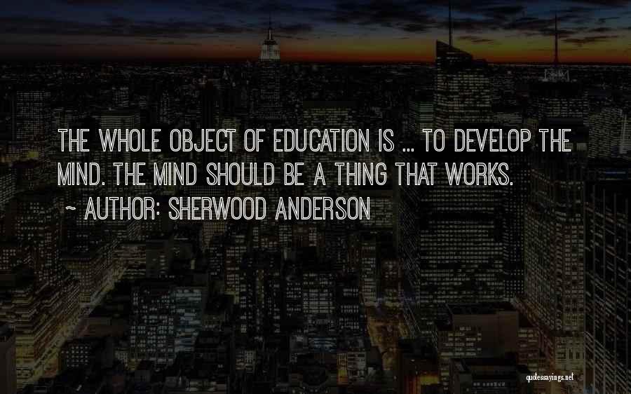 Sherwood Anderson Quotes: The Whole Object Of Education Is ... To Develop The Mind. The Mind Should Be A Thing That Works.