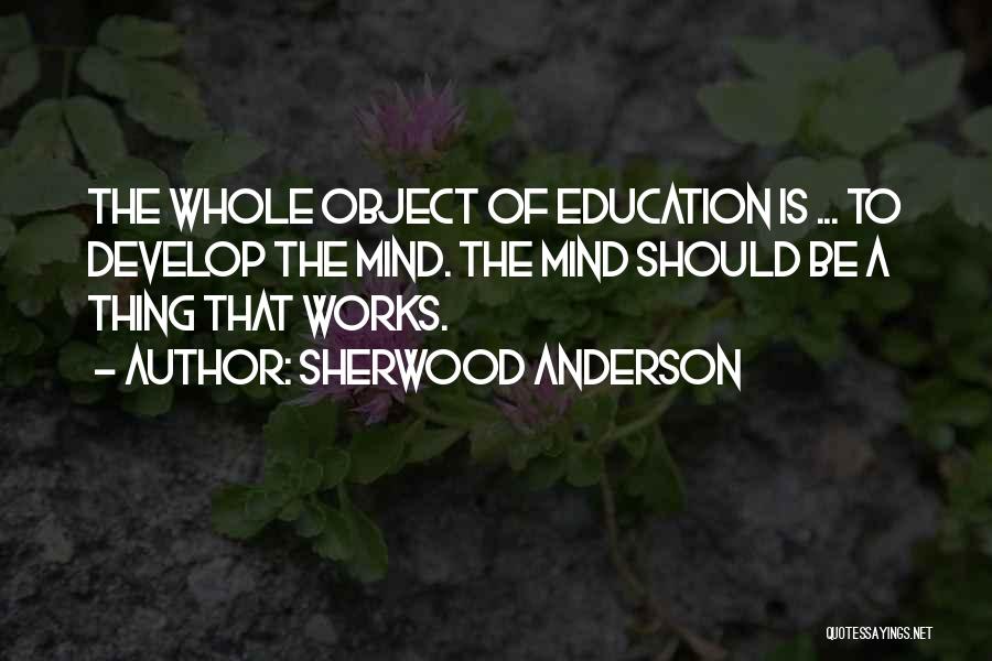 Sherwood Anderson Quotes: The Whole Object Of Education Is ... To Develop The Mind. The Mind Should Be A Thing That Works.