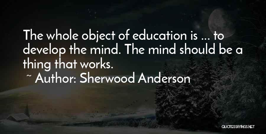 Sherwood Anderson Quotes: The Whole Object Of Education Is ... To Develop The Mind. The Mind Should Be A Thing That Works.