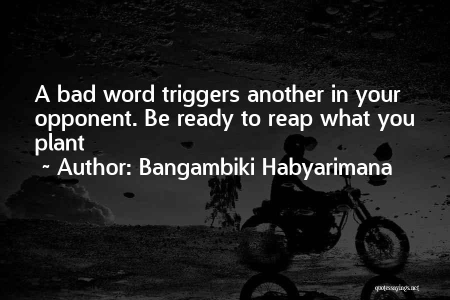 Bangambiki Habyarimana Quotes: A Bad Word Triggers Another In Your Opponent. Be Ready To Reap What You Plant