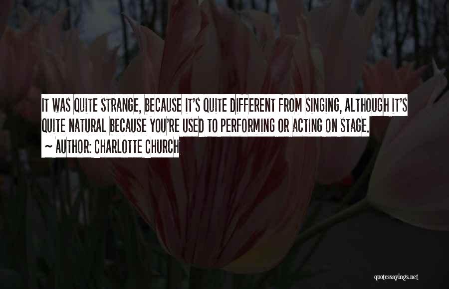 Charlotte Church Quotes: It Was Quite Strange, Because It's Quite Different From Singing, Although It's Quite Natural Because You're Used To Performing Or