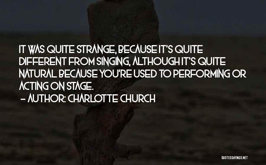 Charlotte Church Quotes: It Was Quite Strange, Because It's Quite Different From Singing, Although It's Quite Natural Because You're Used To Performing Or