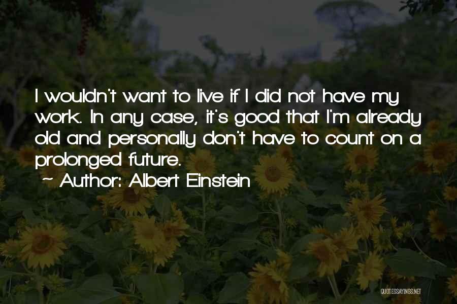 Albert Einstein Quotes: I Wouldn't Want To Live If I Did Not Have My Work. In Any Case, It's Good That I'm Already