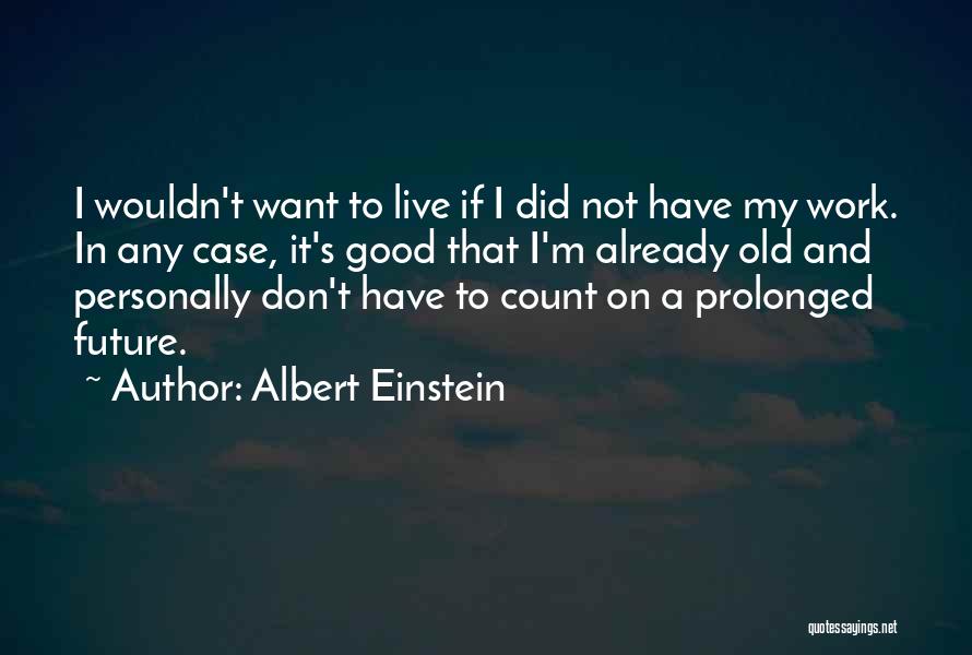 Albert Einstein Quotes: I Wouldn't Want To Live If I Did Not Have My Work. In Any Case, It's Good That I'm Already