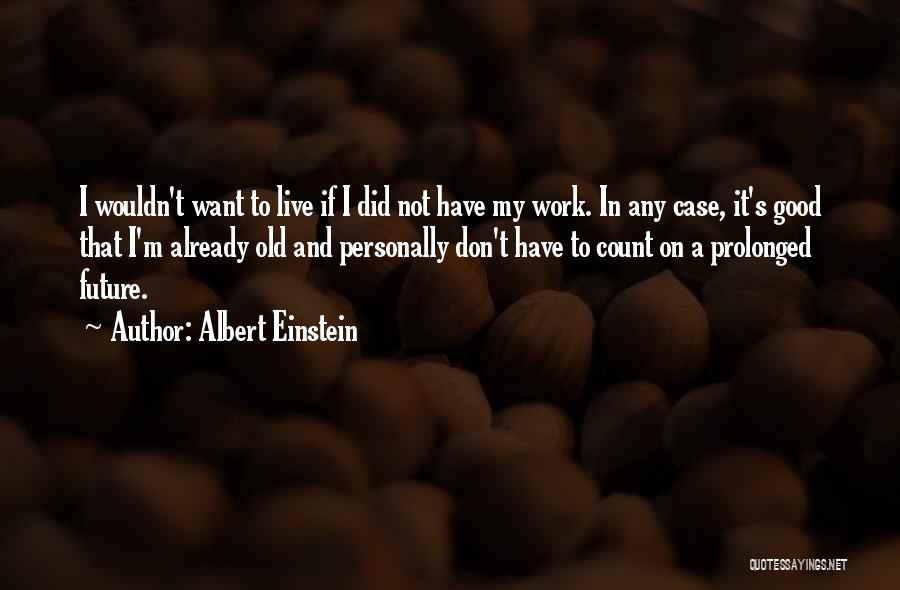 Albert Einstein Quotes: I Wouldn't Want To Live If I Did Not Have My Work. In Any Case, It's Good That I'm Already