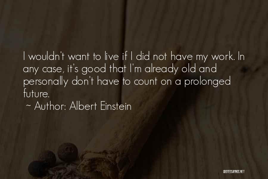 Albert Einstein Quotes: I Wouldn't Want To Live If I Did Not Have My Work. In Any Case, It's Good That I'm Already