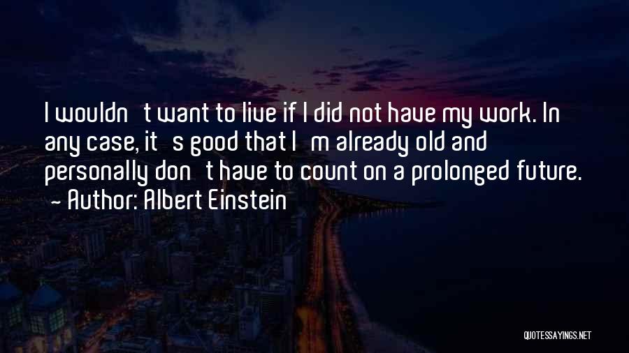 Albert Einstein Quotes: I Wouldn't Want To Live If I Did Not Have My Work. In Any Case, It's Good That I'm Already