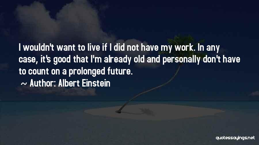 Albert Einstein Quotes: I Wouldn't Want To Live If I Did Not Have My Work. In Any Case, It's Good That I'm Already