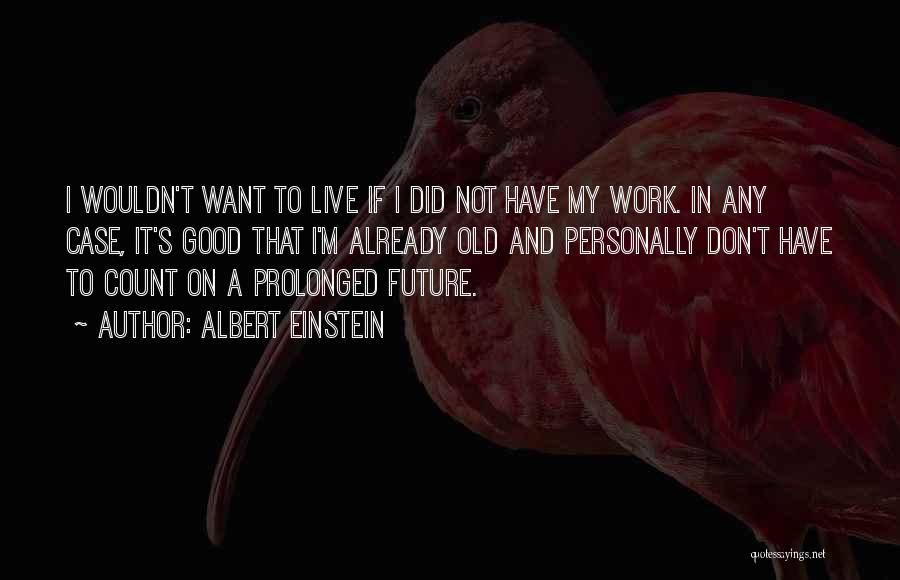 Albert Einstein Quotes: I Wouldn't Want To Live If I Did Not Have My Work. In Any Case, It's Good That I'm Already