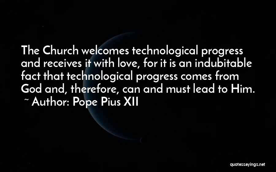 Pope Pius XII Quotes: The Church Welcomes Technological Progress And Receives It With Love, For It Is An Indubitable Fact That Technological Progress Comes