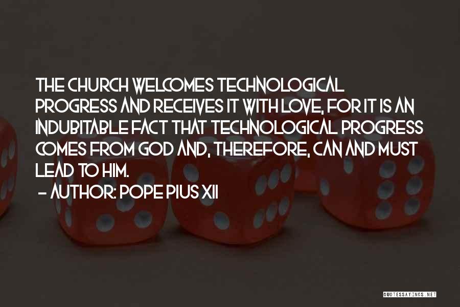 Pope Pius XII Quotes: The Church Welcomes Technological Progress And Receives It With Love, For It Is An Indubitable Fact That Technological Progress Comes