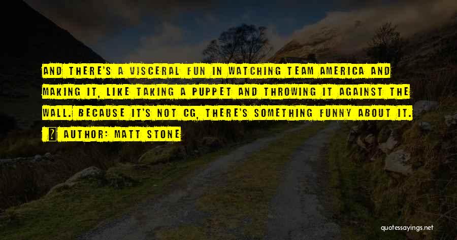 Matt Stone Quotes: And There's A Visceral Fun In Watching Team America And Making It, Like Taking A Puppet And Throwing It Against