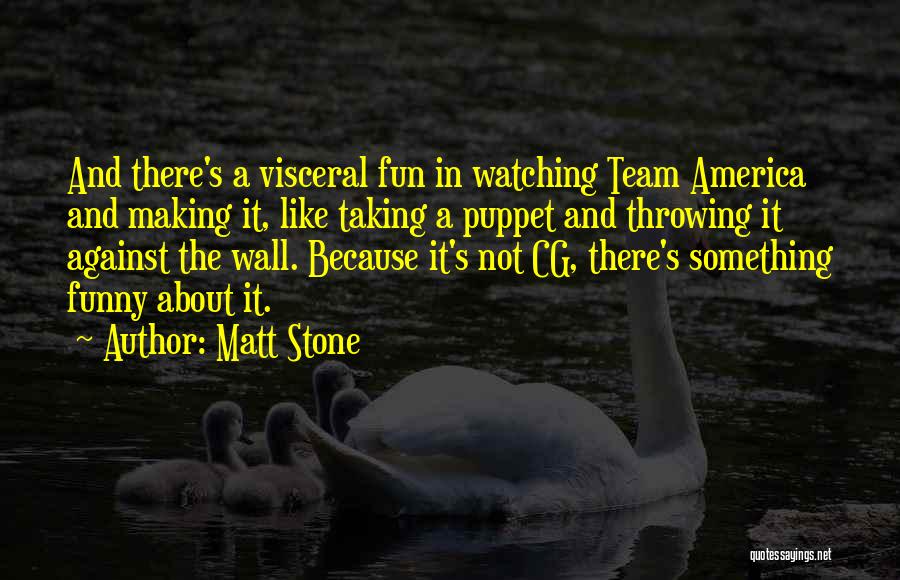 Matt Stone Quotes: And There's A Visceral Fun In Watching Team America And Making It, Like Taking A Puppet And Throwing It Against