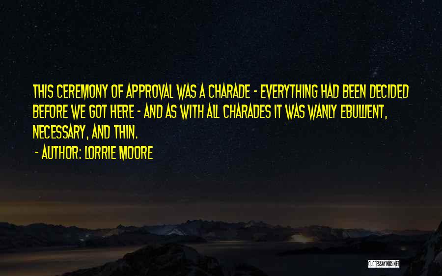 Lorrie Moore Quotes: This Ceremony Of Approval Was A Charade - Everything Had Been Decided Before We Got Here - And As With