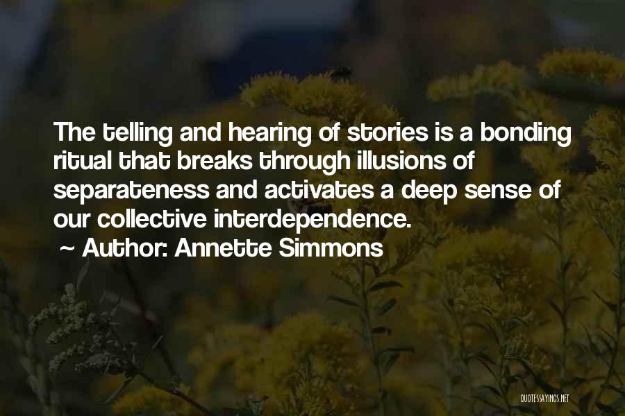 Annette Simmons Quotes: The Telling And Hearing Of Stories Is A Bonding Ritual That Breaks Through Illusions Of Separateness And Activates A Deep