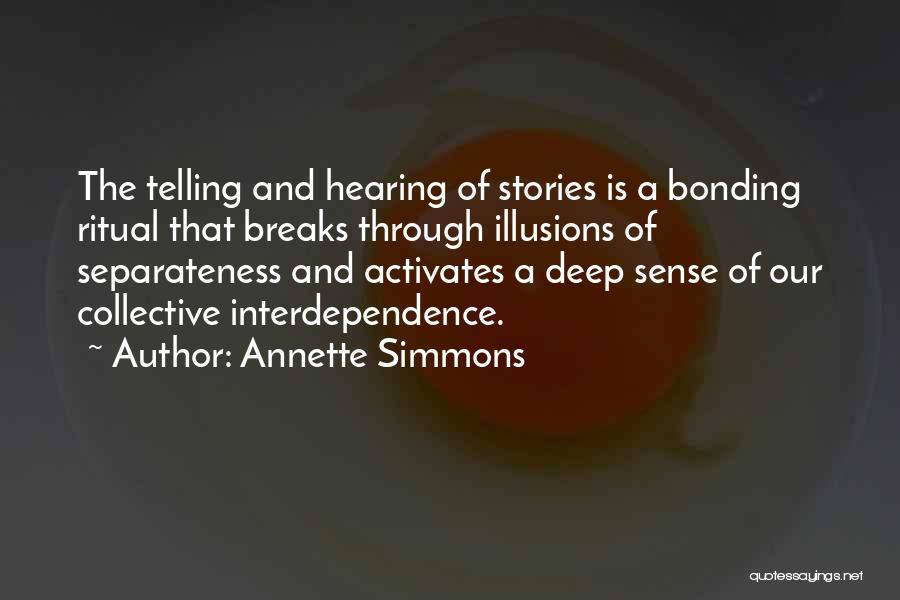 Annette Simmons Quotes: The Telling And Hearing Of Stories Is A Bonding Ritual That Breaks Through Illusions Of Separateness And Activates A Deep