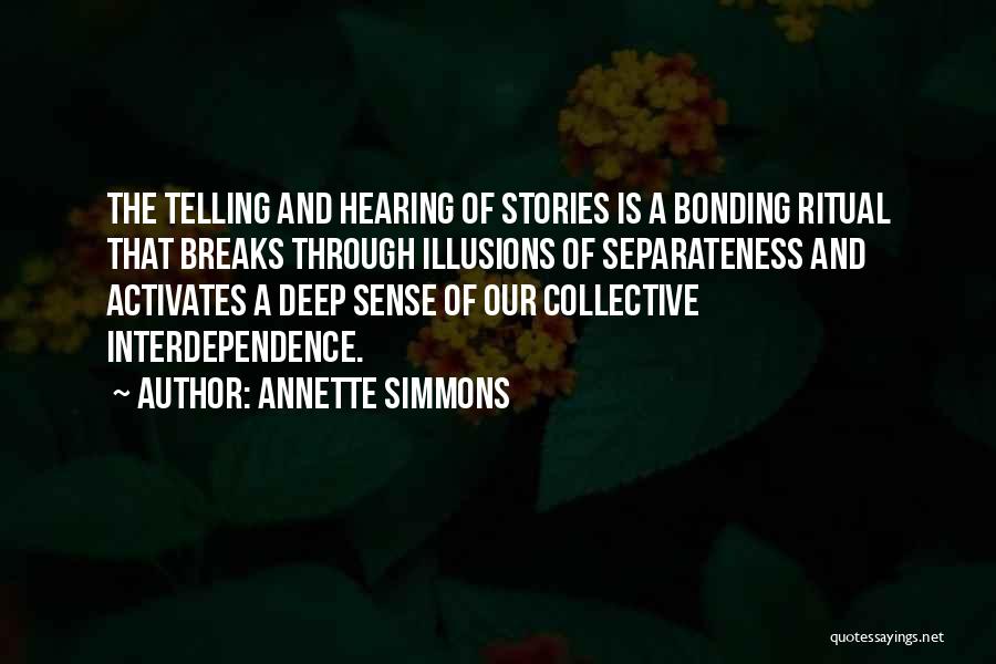 Annette Simmons Quotes: The Telling And Hearing Of Stories Is A Bonding Ritual That Breaks Through Illusions Of Separateness And Activates A Deep