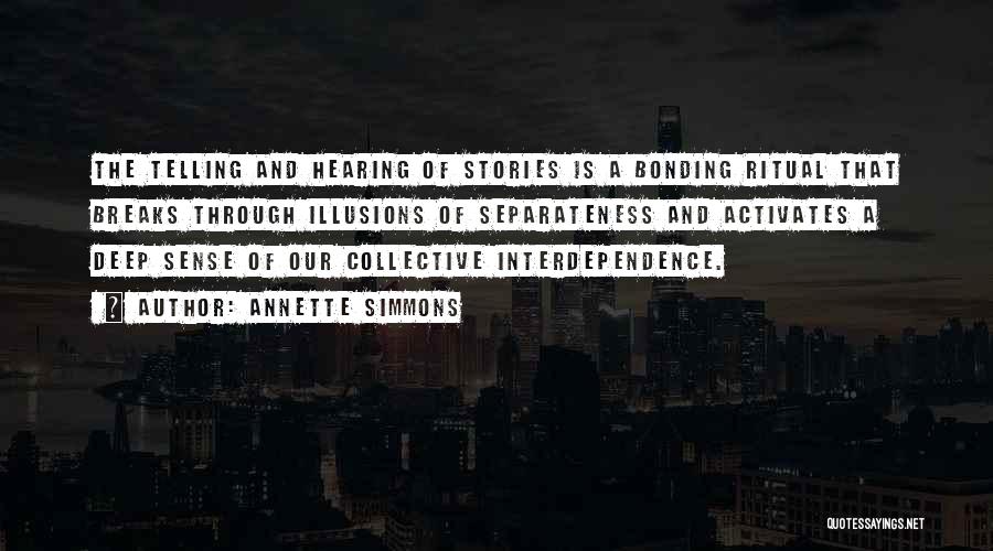 Annette Simmons Quotes: The Telling And Hearing Of Stories Is A Bonding Ritual That Breaks Through Illusions Of Separateness And Activates A Deep