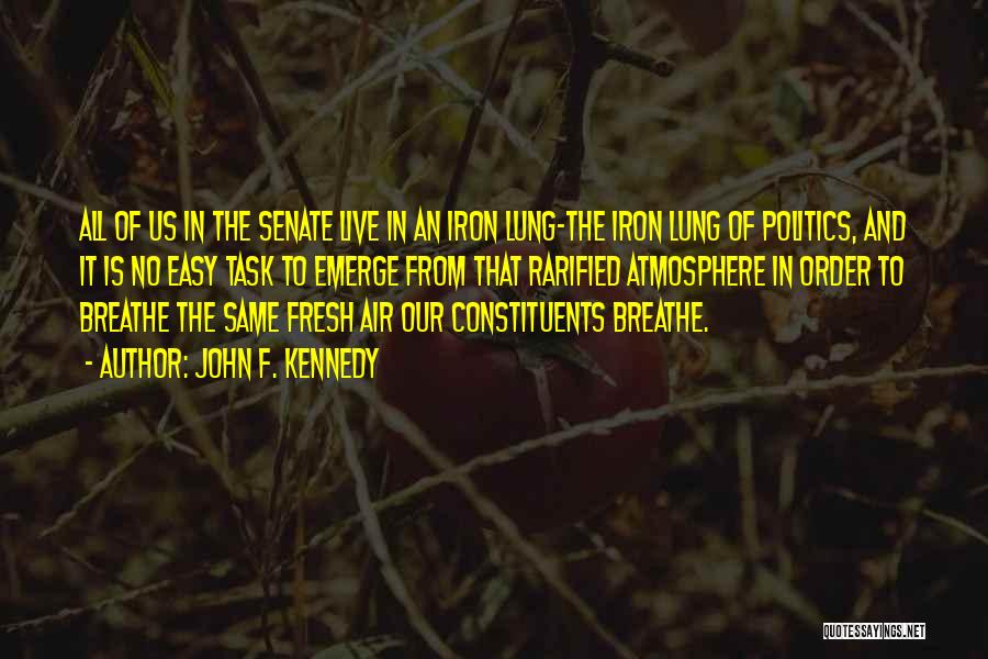 John F. Kennedy Quotes: All Of Us In The Senate Live In An Iron Lung-the Iron Lung Of Politics, And It Is No Easy